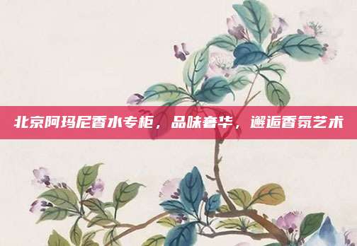 北京阿玛尼香水专柜，品味奢华，邂逅香氛艺术