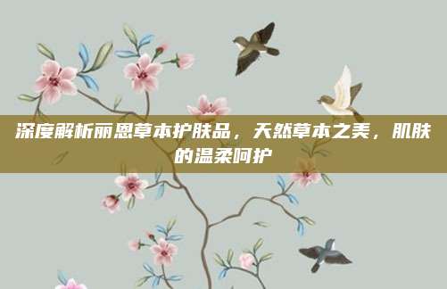 深度解析丽恩草本护肤品，天然草本之美，肌肤的温柔呵护