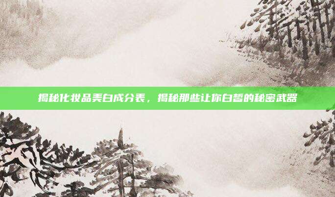 揭秘化妆品美白成分表，揭秘那些让你白皙的秘密武器
