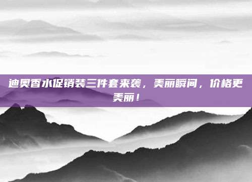迪奥香水促销装三件套来袭，美丽瞬间，价格更美丽！