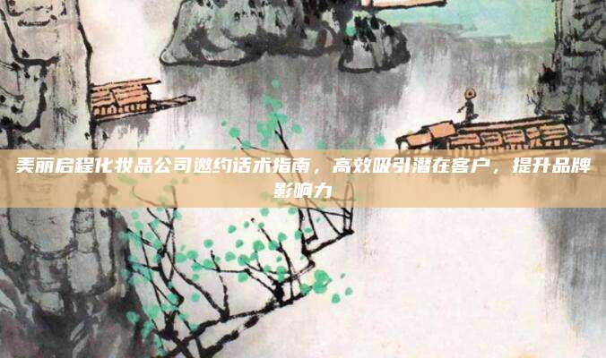 美丽启程化妆品公司邀约话术指南，高效吸引潜在客户，提升品牌影响力