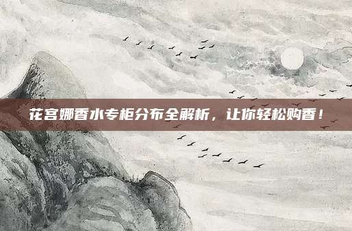 花宫娜香水专柜分布全解析，让你轻松购香！