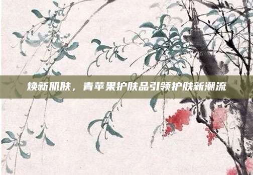 焕新肌肤，青苹果护肤品引领护肤新潮流