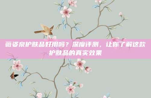 薇姿泉护肤品好用吗？深度评测，让你了解这款护肤品的真实效果