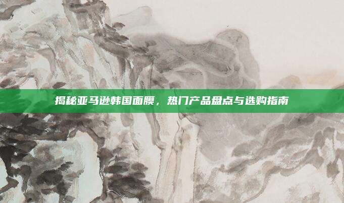 揭秘亚马逊韩国面膜，热门产品盘点与选购指南