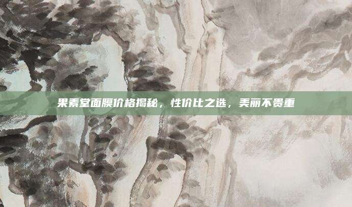 果素堂面膜价格揭秘，性价比之选，美丽不贵重