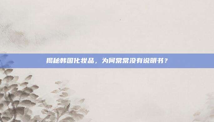 揭秘韩国化妆品，为何常常没有说明书？