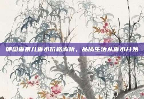 韩国香奈儿香水价格解析，品质生活从香水开始