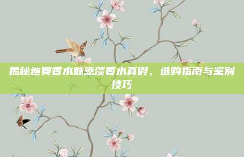 揭秘迪奥香水魅惑淡香水真假，选购指南与鉴别技巧