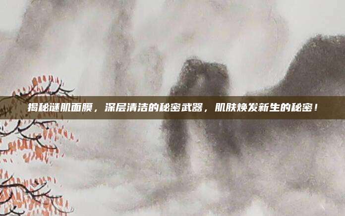 揭秘谜肌面膜，深层清洁的秘密武器，肌肤焕发新生的秘密！