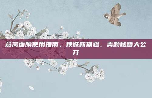 燕窝面膜使用指南，焕肤新体验，美颜秘籍大公开
