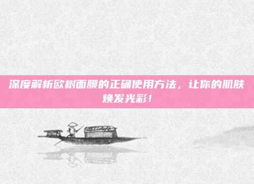 深度解析欧树面膜的正确使用方法，让你的肌肤焕发光彩！
