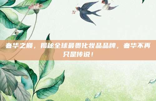奢华之巅，揭秘全球最贵化妆品品牌，奢华不再只是传说！