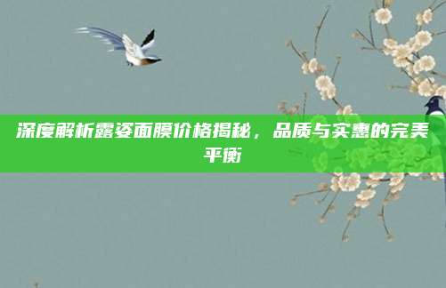 深度解析露姿面膜价格揭秘，品质与实惠的完美平衡