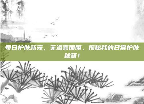 每日护肤新宠，菲洛嘉面膜，揭秘我的日常护肤秘籍！