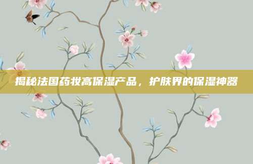 揭秘法国药妆高保湿产品，护肤界的保湿神器