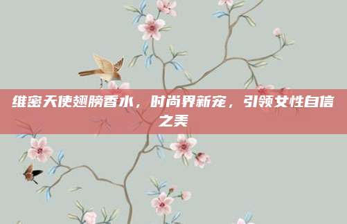 维密天使翅膀香水，时尚界新宠，引领女性自信之美
