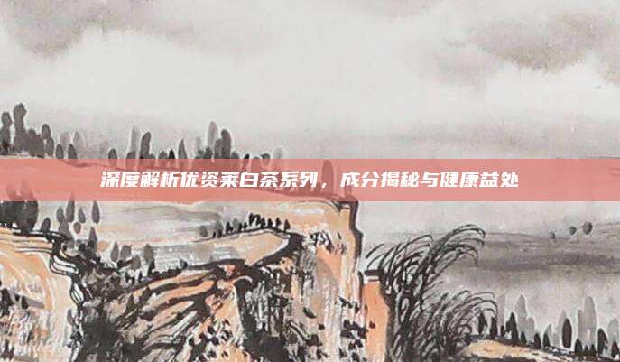 深度解析优资莱白茶系列，成分揭秘与健康益处