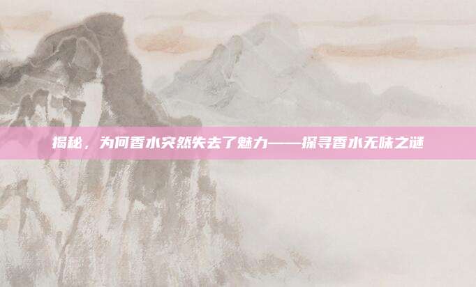 揭秘，为何香水突然失去了魅力——探寻香水无味之谜