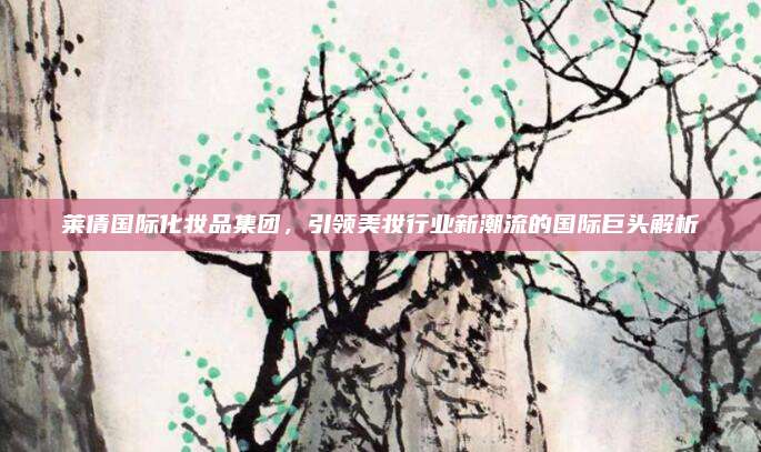 莱倩国际化妆品集团，引领美妆行业新潮流的国际巨头解析