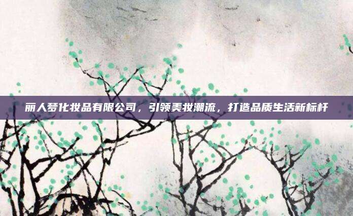 丽人梦化妆品有限公司，引领美妆潮流，打造品质生活新标杆