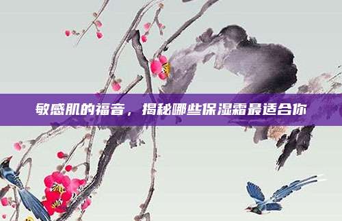 敏感肌的福音，揭秘哪些保湿霜最适合你