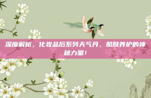 深度解析，化妆品后系列天气丹，肌肤养护的神秘力量！