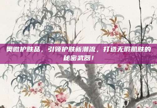 奥微护肤品，引领护肤新潮流，打造无瑕肌肤的秘密武器！