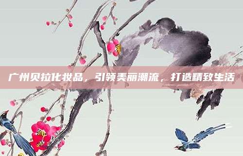 广州贝拉化妆品，引领美丽潮流，打造精致生活