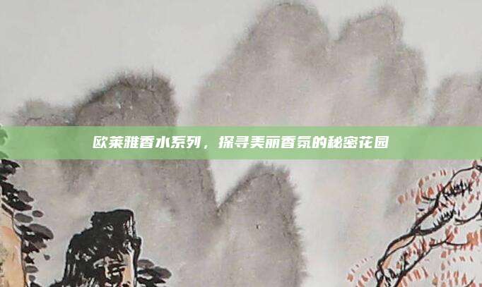 欧莱雅香水系列，探寻美丽香氛的秘密花园