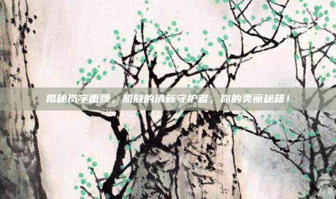 揭秘岚字面膜，肌肤的清新守护者，你的美丽秘籍！