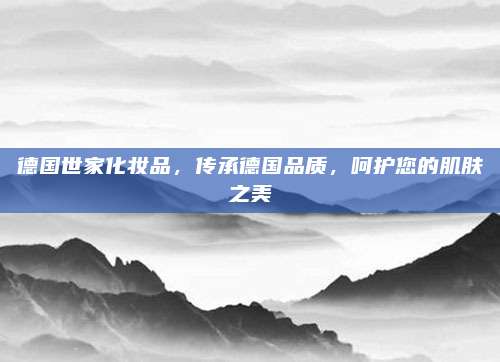 德国世家化妆品，传承德国品质，呵护您的肌肤之美
