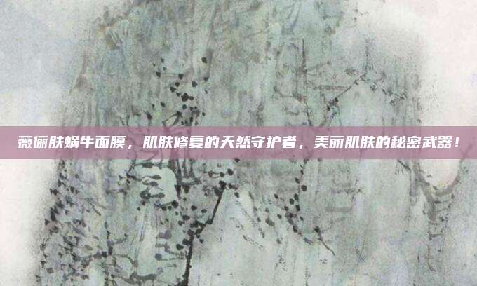 薇俪肤蜗牛面膜，肌肤修复的天然守护者，美丽肌肤的秘密武器！