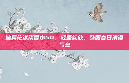 迪奥花漾淡香水50，轻盈绽放，唤醒春日浪漫气息