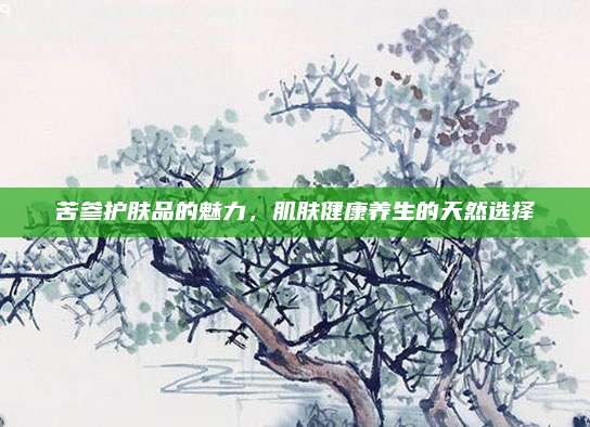 苦参护肤品的魅力，肌肤健康养生的天然选择