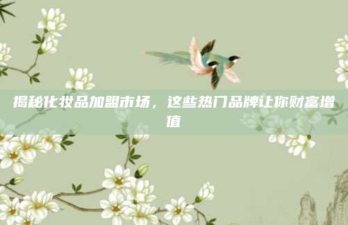 揭秘化妆品加盟市场，这些热门品牌让你财富增值