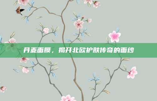 丹麦面膜，揭开北欧护肤传奇的面纱