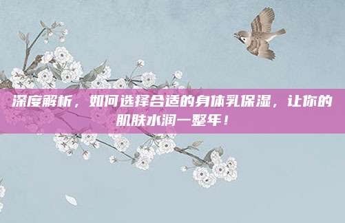 深度解析，如何选择合适的身体乳保湿，让你的肌肤水润一整年！