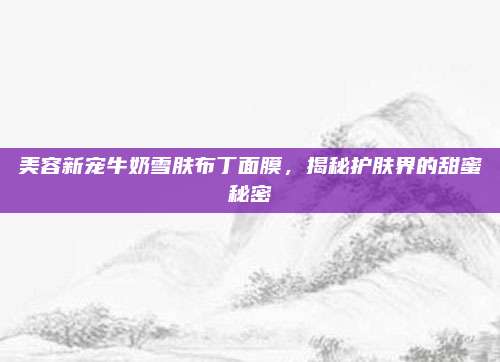 美容新宠牛奶雪肤布丁面膜，揭秘护肤界的甜蜜秘密