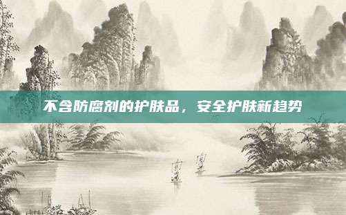 不含防腐剂的护肤品，安全护肤新趋势