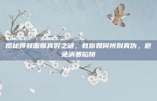 揭秘得鲜面膜真假之谜，教你如何辨别真伪，避免消费陷阱