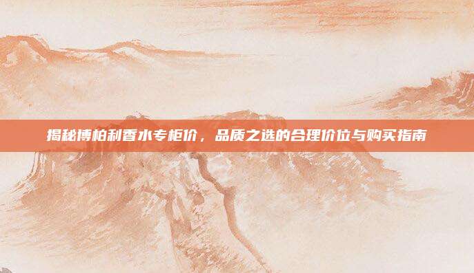 揭秘博柏利香水专柜价，品质之选的合理价位与购买指南