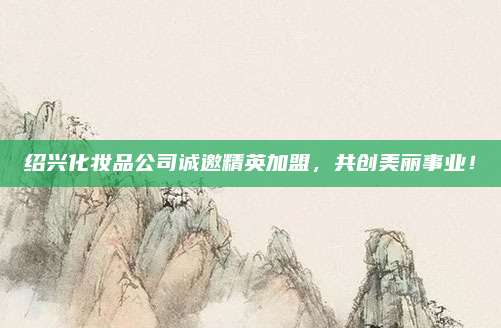 绍兴化妆品公司诚邀精英加盟，共创美丽事业！