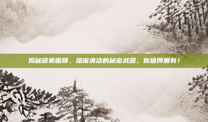 揭秘碳素面膜，深度清洁的秘密武器，你值得拥有！