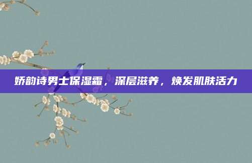娇韵诗男士保湿霜，深层滋养，焕发肌肤活力