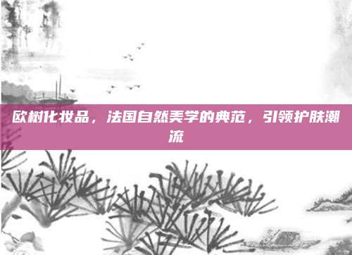 欧树化妆品，法国自然美学的典范，引领护肤潮流