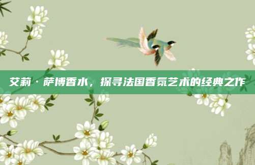 艾莉·萨博香水，探寻法国香氛艺术的经典之作
