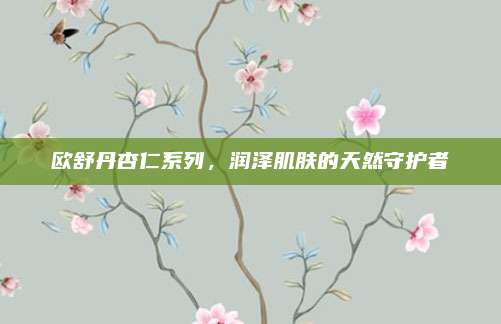 欧舒丹杏仁系列，润泽肌肤的天然守护者