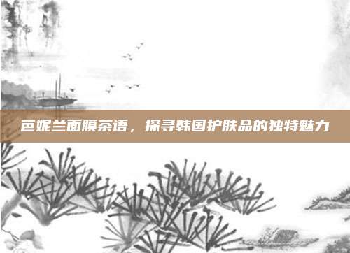 芭妮兰面膜茶语，探寻韩国护肤品的独特魅力