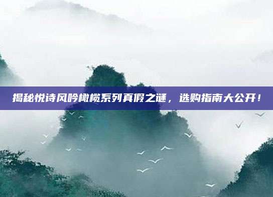 揭秘悦诗风吟橄榄系列真假之谜，选购指南大公开！